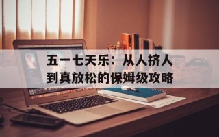五一七天乐：从人挤人到真放松的保姆级攻略