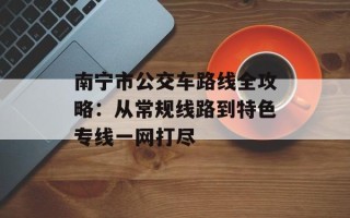 南宁市公交车路线全攻略：从常规线路到特色专线一网打尽