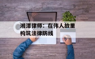 湘潭律师：在伟人故里构筑法律防线
