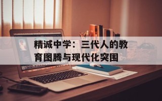 精诚中学：三代人的教育图腾与现代化突围
