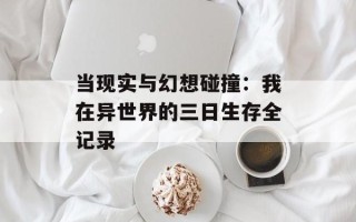 当现实与幻想碰撞：我在异世界的三日生存全记录