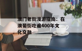 澳门老街漫游指南：在澳葡街吃遍400年文化交融