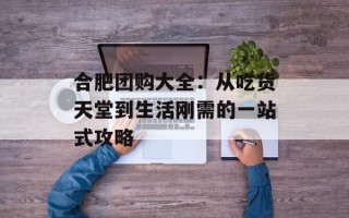合肥团购大全：从吃货天堂到生活刚需的一站式攻略
