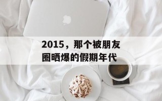 2015，那个被朋友圈晒爆的假期年代