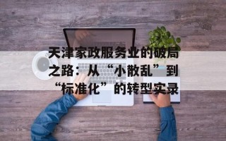 天津家政服务业的破局之路：从“小散乱”到“标准化”的转型实录