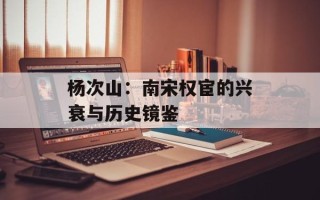 杨次山：南宋权宦的兴衰与历史镜鉴