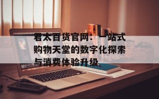 君太百货官网：一站式购物天堂的数字化探索与消费体验升级