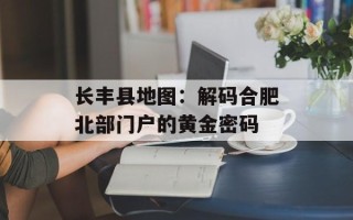 长丰县地图：解码合肥北部门户的黄金密码