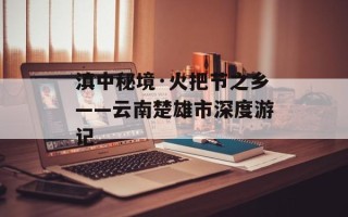 滇中秘境·火把节之乡——云南楚雄市深度游记