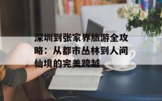 深圳到张家界旅游全攻略：从都市丛林到人间仙境的完美跨越