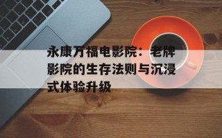 永康万福电影院：老牌影院的生存法则与沉浸式体验升级