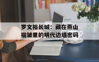 罗文裕长城：藏在燕山褶皱里的明代边墙密码