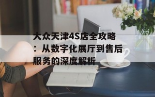 大众天津4S店全攻略：从数字化展厅到售后服务的深度解析