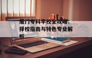 厦门专科学校全攻略：择校指南与特色专业解析