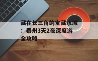 藏在长三角的宝藏水城：泰州3天2夜深度游全攻略