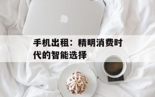 手机出租：精明消费时代的智能选择