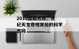 2019超级月亮：世纪天文奇观背后的科学密码