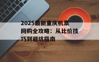 2025最新重庆机票网购全攻略：从比价技巧到避坑指南