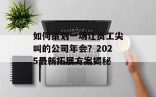 如何策划一场让员工尖叫的公司年会？2025最新拓展方案揭秘