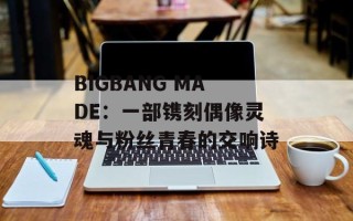 BIGBANG MADE：一部镌刻偶像灵魂与粉丝青春的交响诗