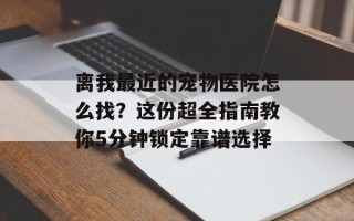 离我最近的宠物医院怎么找？这份超全指南教你5分钟锁定靠谱选择
