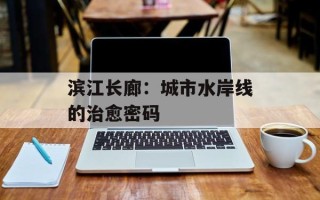滨江长廊：城市水岸线的治愈密码