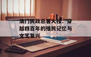澳门民政总署大楼：穿越四百年的殖民记忆与文艺复兴