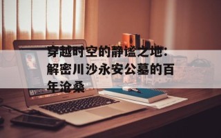 穿越时空的静谧之地：解密川沙永安公墓的百年沧桑