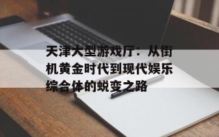 天津大型游戏厅：从街机黄金时代到现代娱乐综合体的蜕变之路