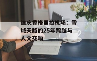 迪庆香格里拉机场：雪域天路的25年跨越与人文交响