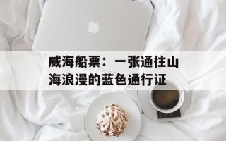 威海船票：一张通往山海浪漫的蓝色通行证