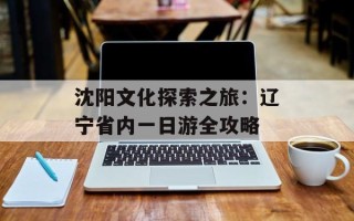 沈阳文化探索之旅：辽宁省内一日游全攻略