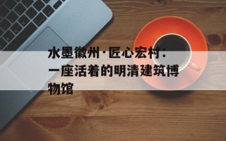 水墨徽州·匠心宏村：一座活着的明清建筑博物馆