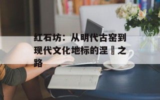 红石坊：从明代古窑到现代文化地标的涅槃之路