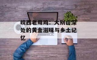 皖西老母鸡：大别山深处的黄金滋味与乡土记忆