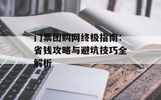 门票团购网终极指南：省钱攻略与避坑技巧全解析