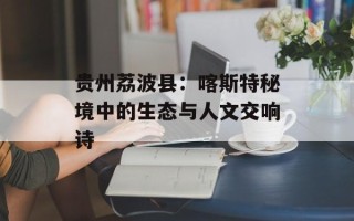 贵州荔波县：喀斯特秘境中的生态与人文交响诗