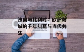 法国与比利时：欧洲双城的千年纠葛与当代共生