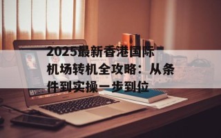 2025最新香港国际机场转机全攻略：从条件到实操一步到位