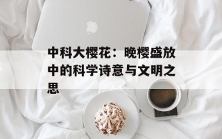 中科大樱花：晚樱盛放中的科学诗意与文明之思
