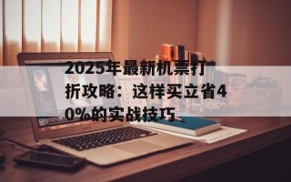 2025年最新机票打折攻略：这样买立省40%的实战技巧