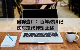 国棉壹厂：百年纺织记忆与现代转型之路