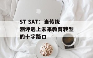ST SAT：当传统测评遇上未来教育转型的十字路口
