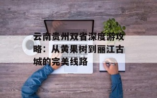 云南贵州双省深度游攻略：从黄果树到丽江古城的完美线路
