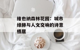 维也纳森林花园：城市绿肺与人文交响的诗意栖居