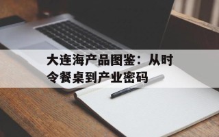 大连海产品图鉴：从时令餐桌到产业密码