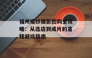 福州婚纱摄影团购全攻略：从选店到成片的省钱避坑指南