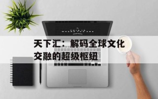 天下汇：解码全球文化交融的超级枢纽