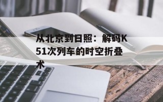 从北京到日照：解码K51次列车的时空折叠术