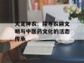 大足神农：探寻农耕文明与中医药文化的活态传承